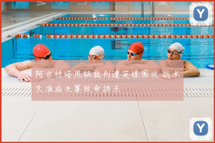 阿尔特塔甩锅裁判遭英媒围攻 战术失准成决赛致命拐点
