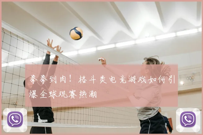 拳拳到肉!格斗类电竞游戏如何引爆全球观赛热潮