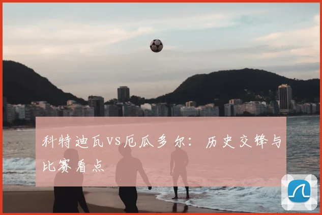 科特迪瓦vs厄瓜多尔:历史交锋与比赛看点