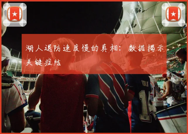 湖人退防速度慢的真相:数据揭示关键症结