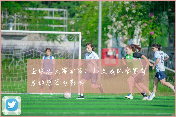 全球总决赛扩容：19支战队参赛背后的原因与影响