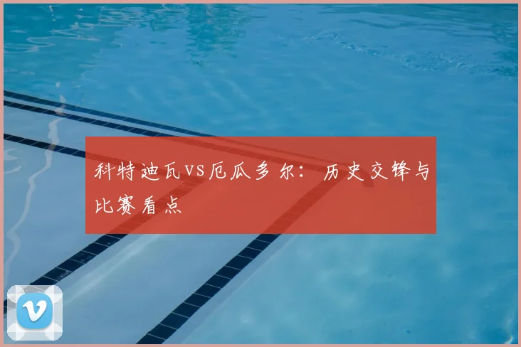 科特迪瓦vs厄瓜多尔:历史交锋与比赛看点